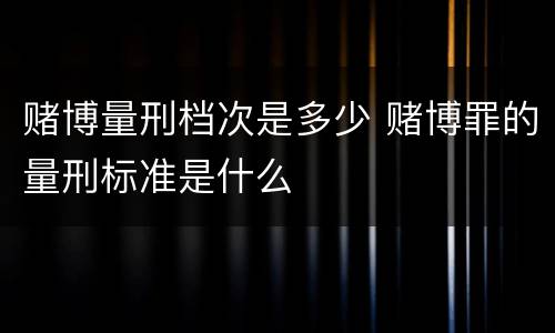赌博量刑档次是多少 赌博罪的量刑标准是什么