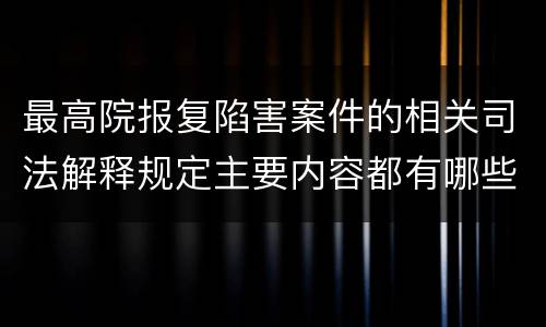 最高院报复陷害案件的相关司法解释规定主要内容都有哪些