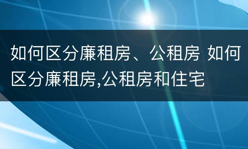如何区分廉租房、公租房 如何区分廉租房,公租房和住宅