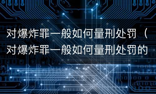 对爆炸罪一般如何量刑处罚（对爆炸罪一般如何量刑处罚的）