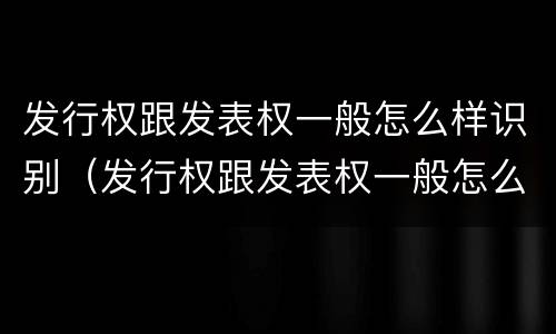 发行权跟发表权一般怎么样识别（发行权跟发表权一般怎么样识别的）