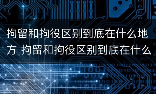 拘留和拘役区别到底在什么地方 拘留和拘役区别到底在什么地方呢