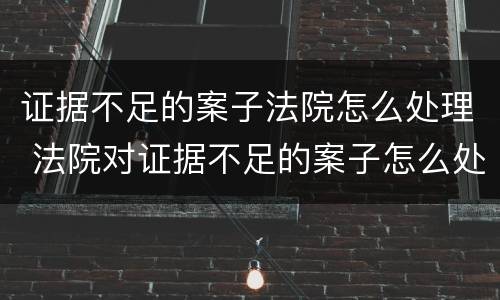 证据不足的案子法院怎么处理 法院对证据不足的案子怎么处理
