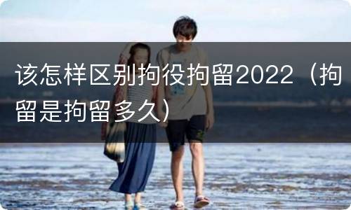 该怎样区别拘役拘留2022（拘留是拘留多久）