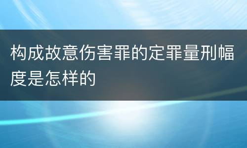 构成故意伤害罪的定罪量刑幅度是怎样的