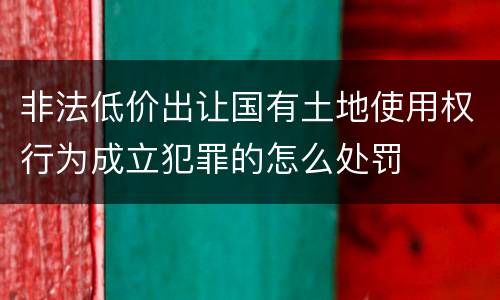 非法低价出让国有土地使用权行为成立犯罪的怎么处罚