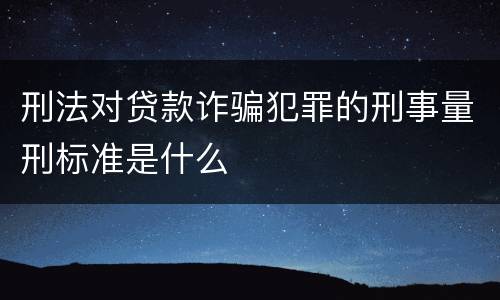 刑法对贷款诈骗犯罪的刑事量刑标准是什么