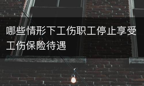 哪些情形下工伤职工停止享受工伤保险待遇