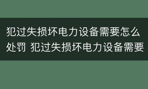 犯过失损坏电力设备需要怎么处罚 犯过失损坏电力设备需要怎么处罚呢