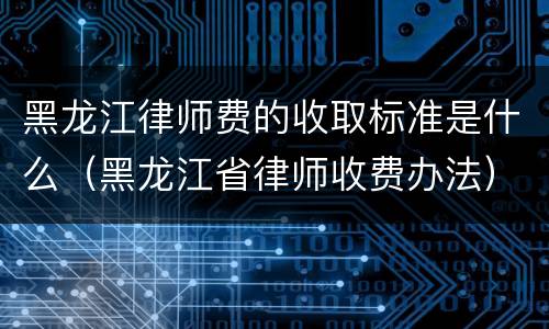 黑龙江律师费的收取标准是什么（黑龙江省律师收费办法）