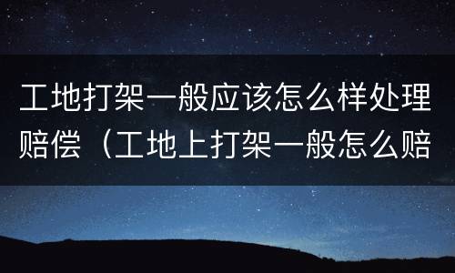 工地打架一般应该怎么样处理赔偿（工地上打架一般怎么赔偿）