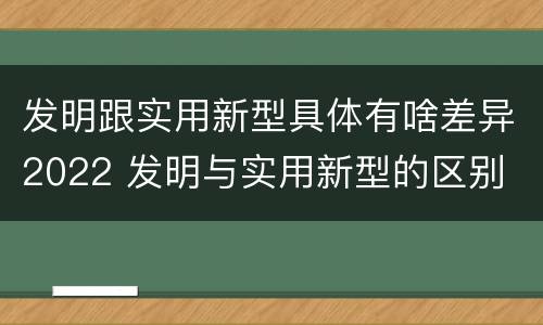 发明跟实用新型具体有啥差异2022 发明与实用新型的区别