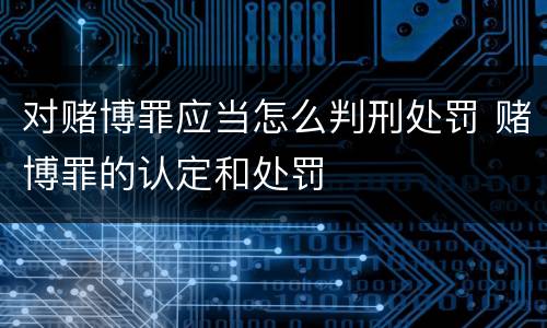 对赌博罪应当怎么判刑处罚 赌博罪的认定和处罚