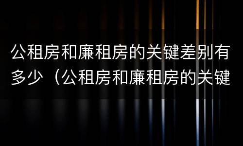 公租房和廉租房的关键差别有多少（公租房和廉租房的关键差别有多少呢）
