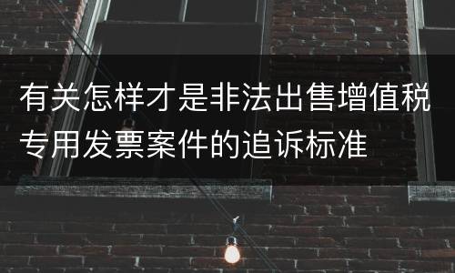有关怎样才是非法出售增值税专用发票案件的追诉标准