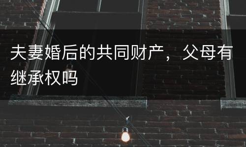 夫妻婚后的共同财产，父母有继承权吗
