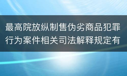 最高院放纵制售伪劣商品犯罪行为案件相关司法解释规定有什么主要内容