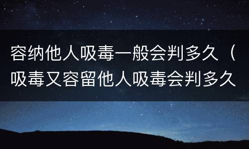容纳他人吸毒一般会判多久（吸毒又容留他人吸毒会判多久）