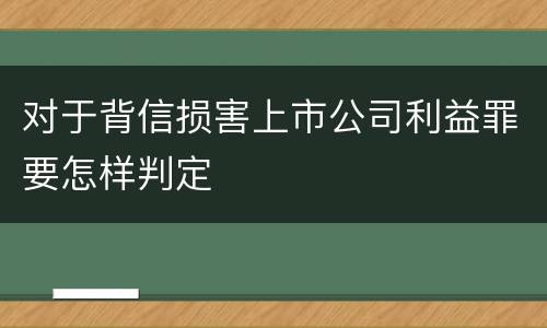对于背信损害上市公司利益罪要怎样判定