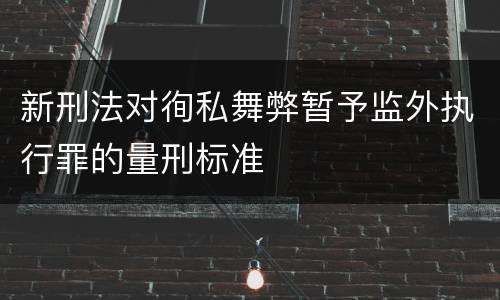 新刑法对徇私舞弊暂予监外执行罪的量刑标准