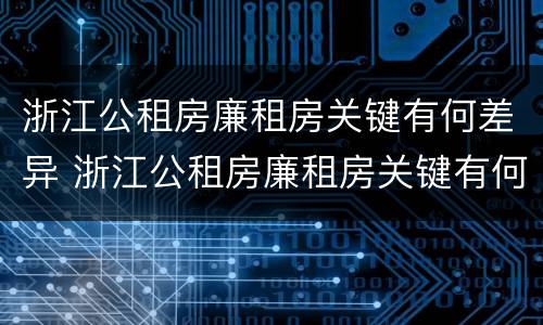 浙江公租房廉租房关键有何差异 浙江公租房廉租房关键有何差异和不足