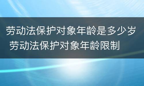 劳动法保护对象年龄是多少岁 劳动法保护对象年龄限制