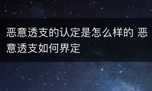 恶意透支的认定是怎么样的 恶意透支如何界定