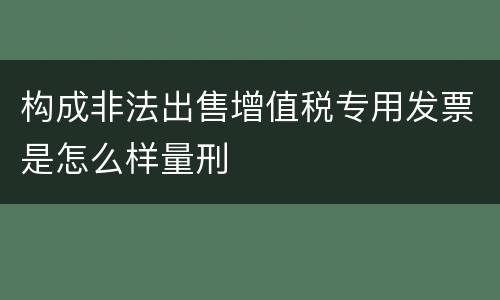 构成非法出售增值税专用发票是怎么样量刑