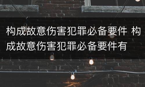 构成故意伤害犯罪必备要件 构成故意伤害犯罪必备要件有