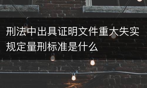 刑法中出具证明文件重大失实规定量刑标准是什么
