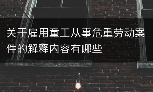 关于雇用童工从事危重劳动案件的解释内容有哪些
