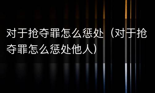 对于抢夺罪怎么惩处（对于抢夺罪怎么惩处他人）