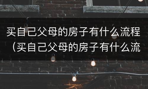 买自己父母的房子有什么流程（买自己父母的房子有什么流程吗）