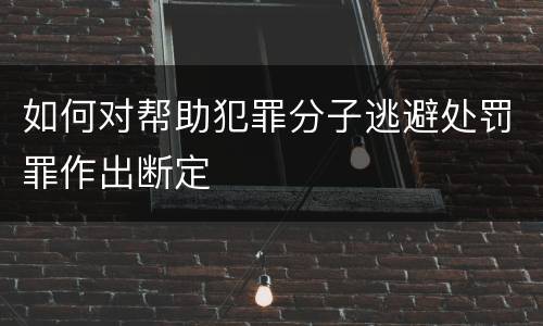 如何对帮助犯罪分子逃避处罚罪作出断定