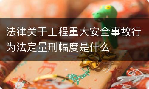 法律关于工程重大安全事故行为法定量刑幅度是什么