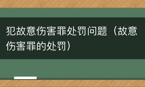 犯故意伤害罪处罚问题（故意伤害罪的处罚）