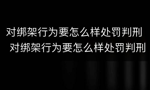对绑架行为要怎么样处罚判刑 对绑架行为要怎么样处罚判刑多久