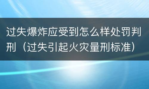 过失爆炸应受到怎么样处罚判刑（过失引起火灾量刑标准）