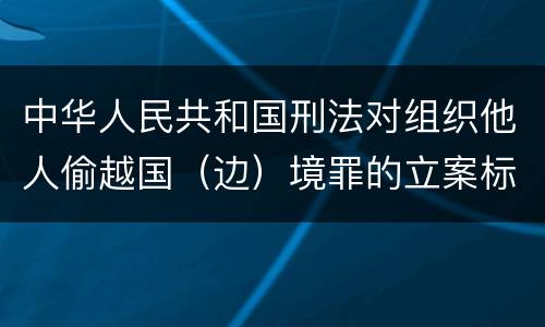 中华人民共和国刑法对组织他人偷越国（边）境罪的立案标准是什么