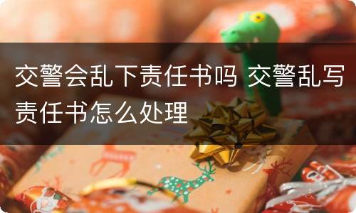 交警会乱下责任书吗 交警乱写责任书怎么处理