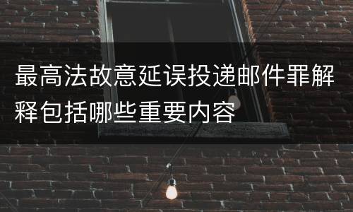 最高法故意延误投递邮件罪解释包括哪些重要内容