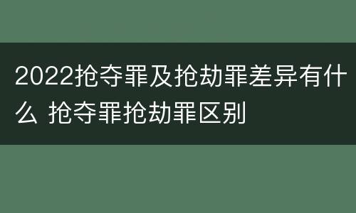 2022抢夺罪及抢劫罪差异有什么 抢夺罪抢劫罪区别