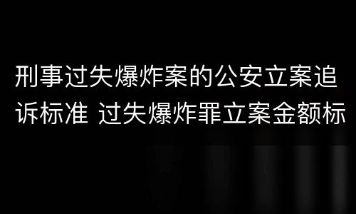 刑事过失爆炸案的公安立案追诉标准 过失爆炸罪立案金额标准