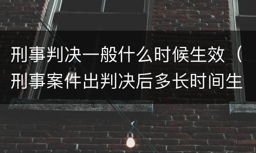刑事判决一般什么时候生效（刑事案件出判决后多长时间生效）