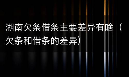 湖南欠条借条主要差异有啥（欠条和借条的差异）