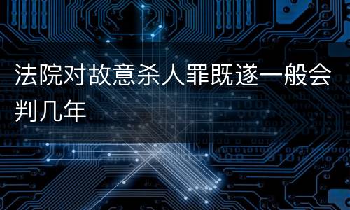 法院对故意杀人罪既遂一般会判几年