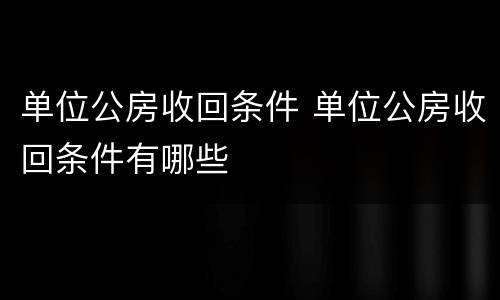 单位公房收回条件 单位公房收回条件有哪些
