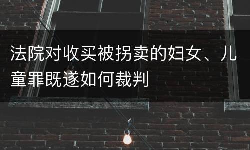 法院对收买被拐卖的妇女、儿童罪既遂如何裁判