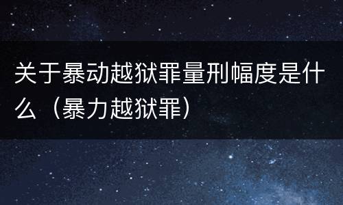 关于暴动越狱罪量刑幅度是什么（暴力越狱罪）