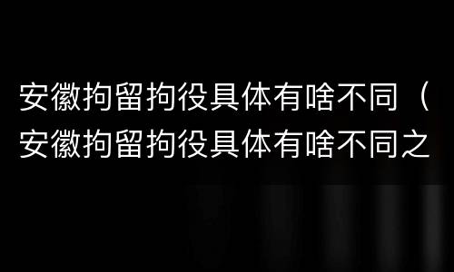 安徽拘留拘役具体有啥不同（安徽拘留拘役具体有啥不同之处）